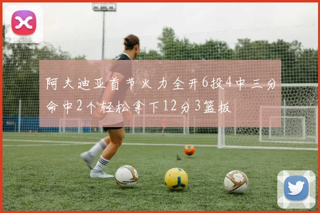 阿夫迪亚首节火力全开6投4中三分命中2个轻松拿下12分3篮板