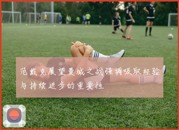 范戴克展望曼城之战强调吸取经验与持续进步的重要性