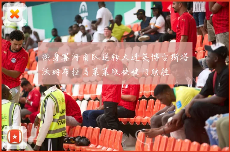 热身赛河南队逆转大连英博古斯塔沃姆布拉马莱莱联袂破门助胜