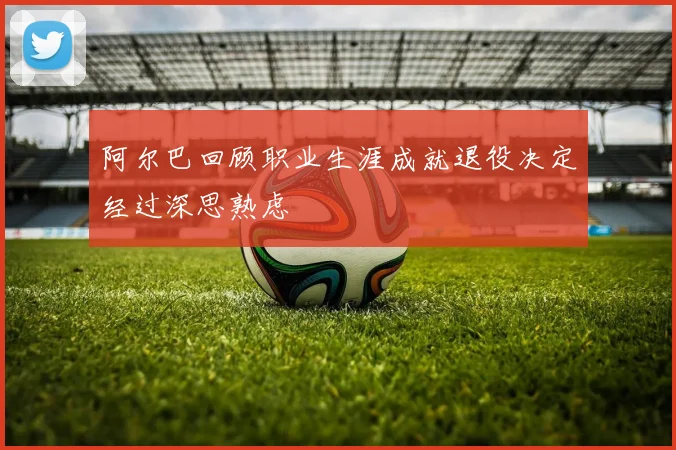 阿尔巴回顾职业生涯成就退役决定经过深思熟虑