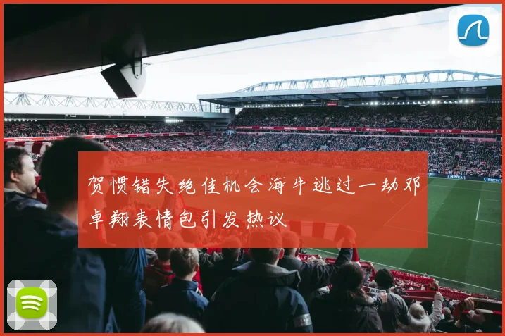 贺惯错失绝佳机会海牛逃过一劫邓卓翔表情包引发热议