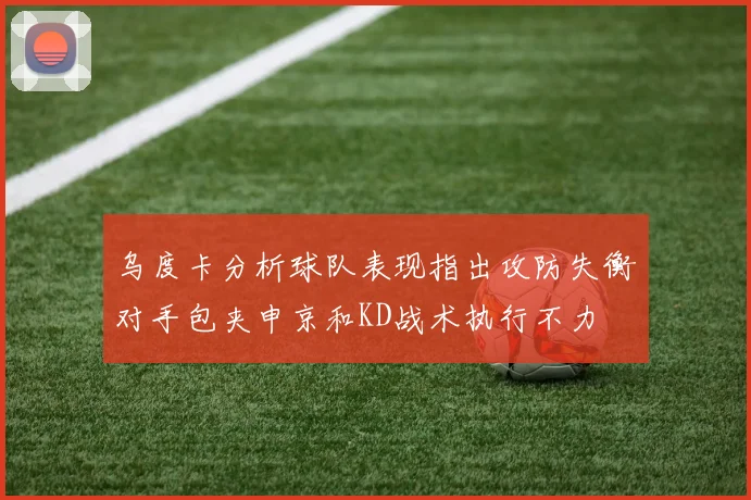 乌度卡分析球队表现指出攻防失衡对手包夹申京和KD战术执行不力
