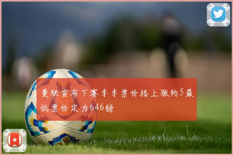 曼联宣布下赛季季票价格上涨约5最低票价定为646镑