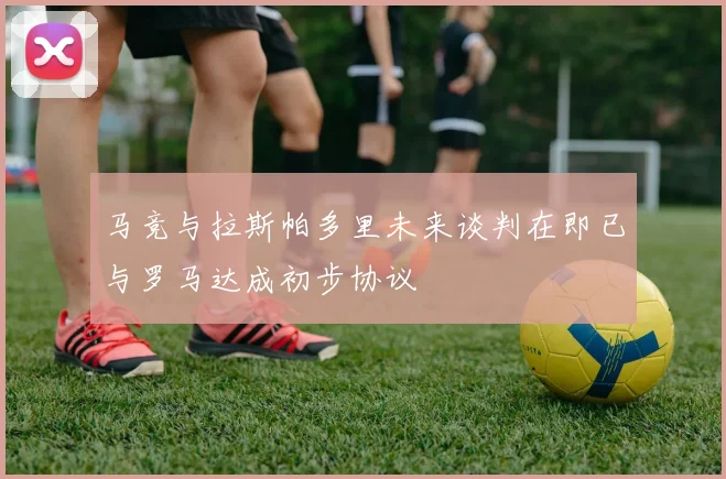 马竞与拉斯帕多里未来谈判在即已与罗马达成初步协议