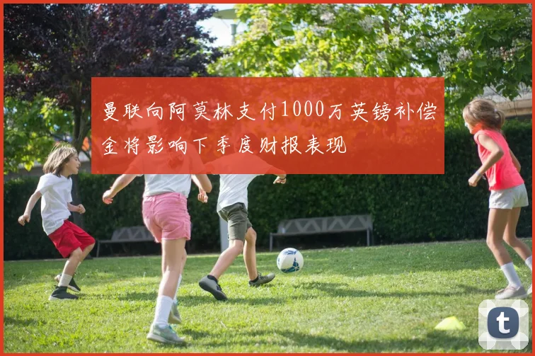 曼联向阿莫林支付1000万英镑补偿金将影响下季度财报表现
