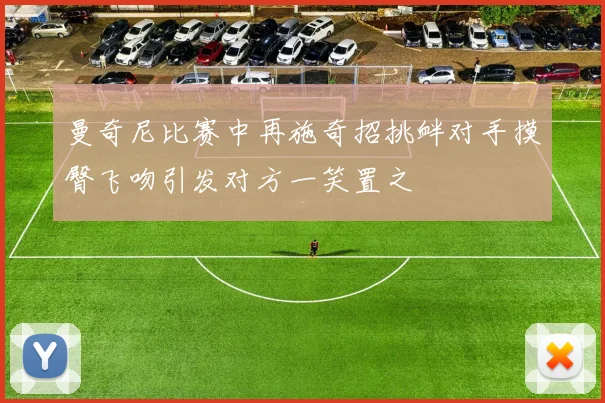曼奇尼比赛中再施奇招挑衅对手摸臀飞吻引发对方一笑置之