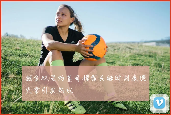 掘金双星约基奇穆雷关键时刻表现失常引发热议
