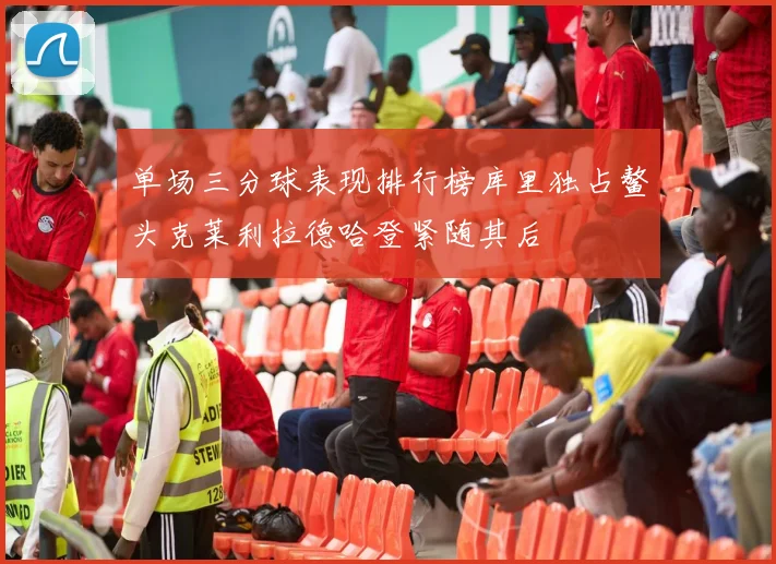 单场三分球表现排行榜库里独占鳌头克莱利拉德哈登紧随其后