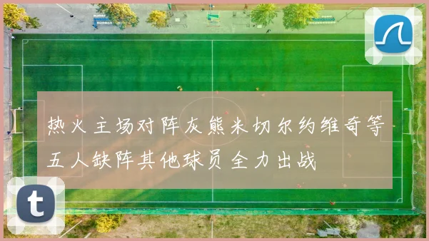热火主场对阵灰熊米切尔约维奇等五人缺阵其他球员全力出战