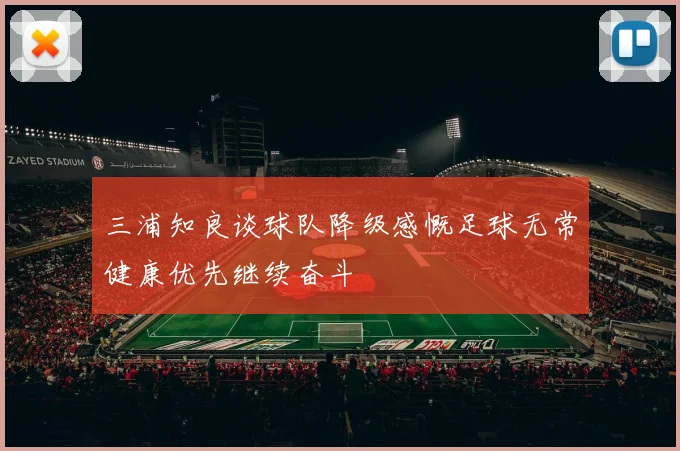三浦知良谈球队降级感慨足球无常健康优先继续奋斗