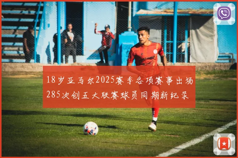 18岁亚马尔2025赛季各项赛事出场285次创五大联赛球员同期新纪录
