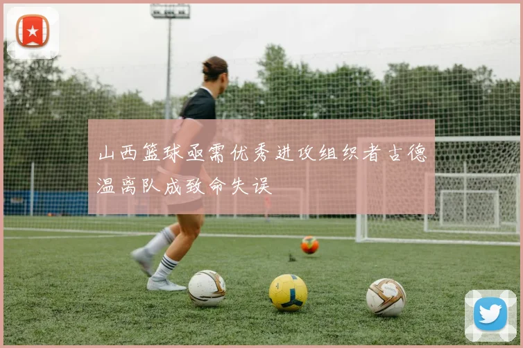 山西篮球亟需优秀进攻组织者古德温离队成致命失误